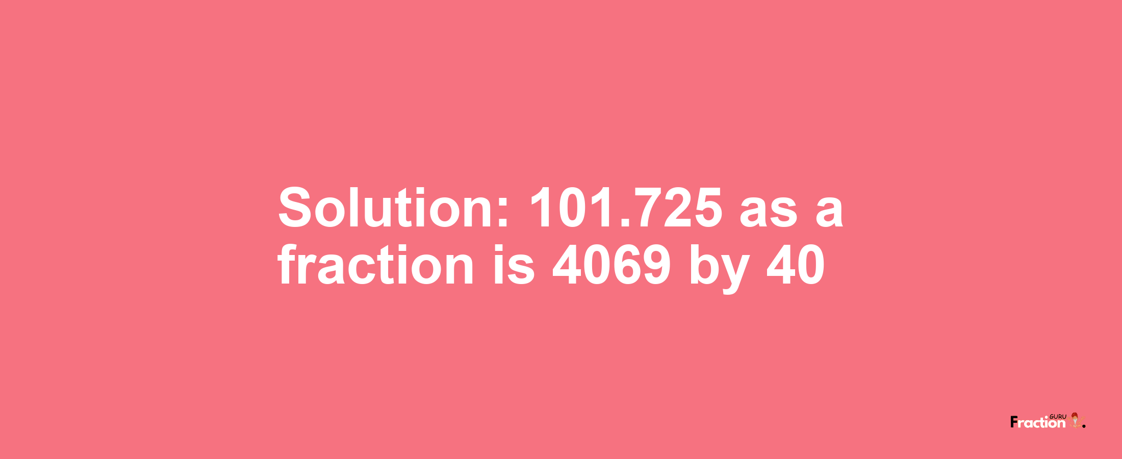 Solution:101.725 as a fraction is 4069/40